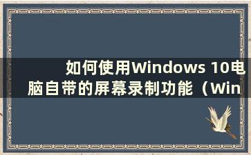 如何使用Windows 10电脑自带的屏幕录制功能（Win 10电脑自带屏幕录制）